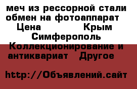 меч из рессорной стали обмен на фотоаппарат › Цена ­ 12 000 - Крым, Симферополь Коллекционирование и антиквариат » Другое   